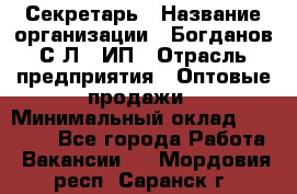 Секретарь › Название организации ­ Богданов С.Л., ИП › Отрасль предприятия ­ Оптовые продажи › Минимальный оклад ­ 14 000 - Все города Работа » Вакансии   . Мордовия респ.,Саранск г.